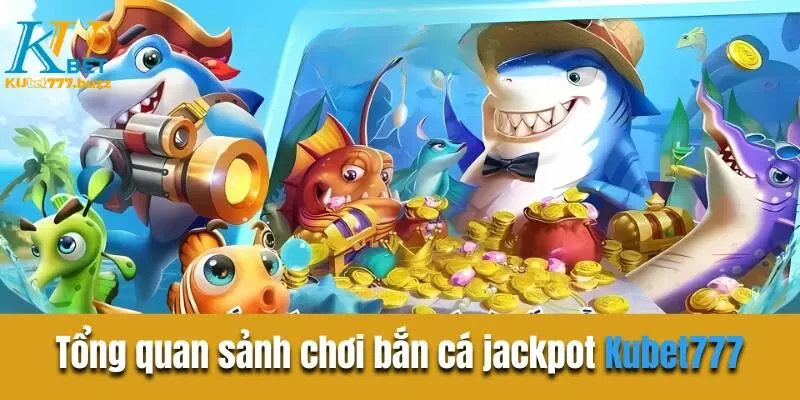 Bắn cá jackpot - Cơ hội rinh thưởng khủng từ sân chơi Tổng quan sảnh chơi bắn cá jackpot Kubet777